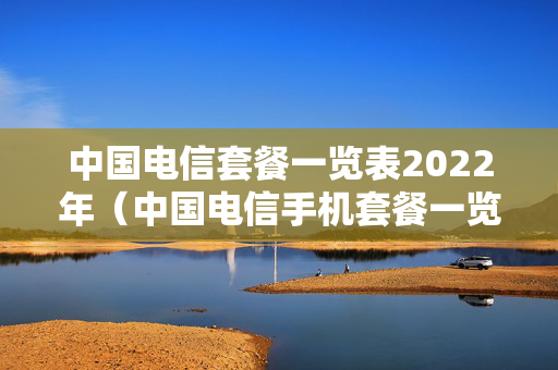 中国电信套餐一览表2022年（中国电信手机套餐一览表2022）