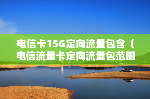 电信卡15G定向流量包含（电信流量卡定向流量包范围）
