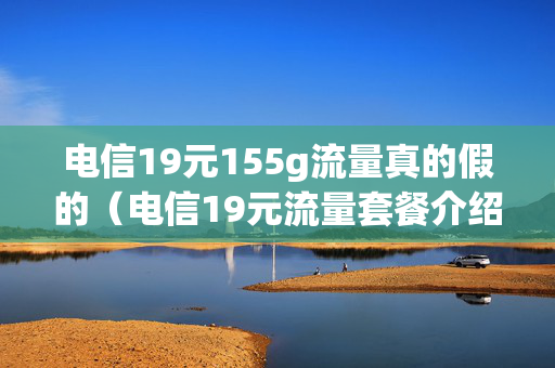 电信19元155g流量真的假的（电信19元流量套餐介绍）