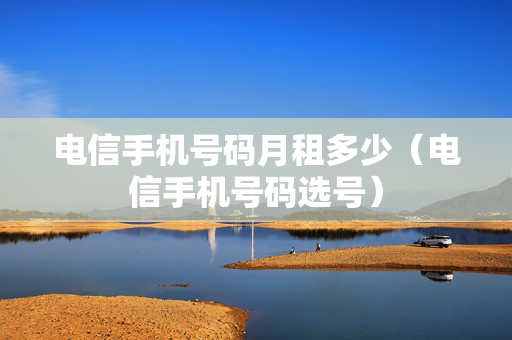 电信手机号码月租多少（电信手机号码选号）