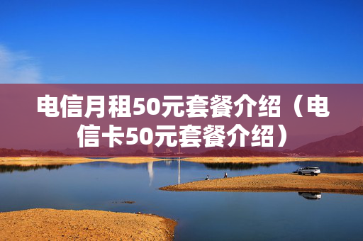 电信月租50元套餐介绍（电信卡50元套餐介绍）