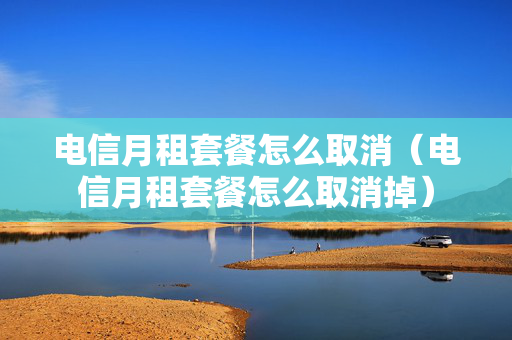电信月租套餐怎么取消（电信月租套餐怎么取消掉）