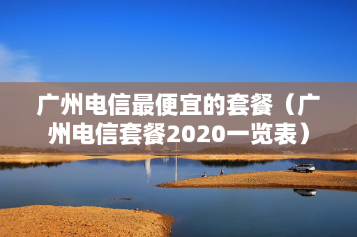 广州电信最便宜的套餐（广州电信套餐2020一览表）