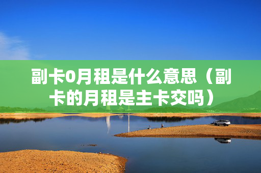 副卡0月租是什么意思（副卡的月租是主卡交吗）