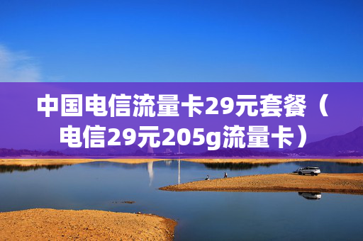 中国电信流量卡29元套餐（电信29元205g流量卡）