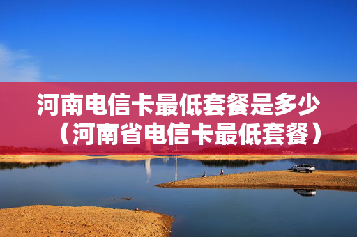 河南电信卡最低套餐是多少（河南省电信卡最低套餐）