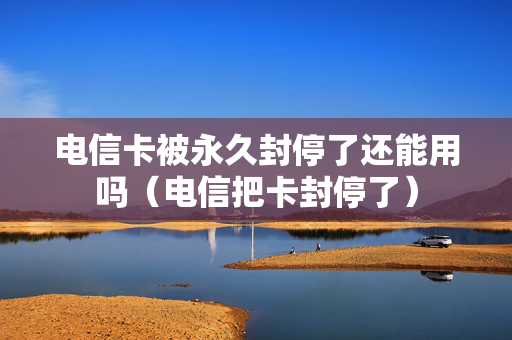 电信卡被永久封停了还能用吗（电信把卡封停了）