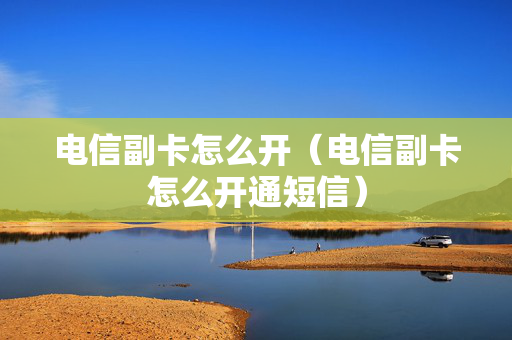 电信副卡怎么开（电信副卡怎么开通短信）