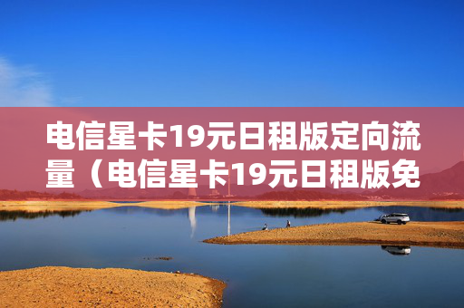 电信星卡19元日租版定向流量（电信星卡19元日租版免流范围）