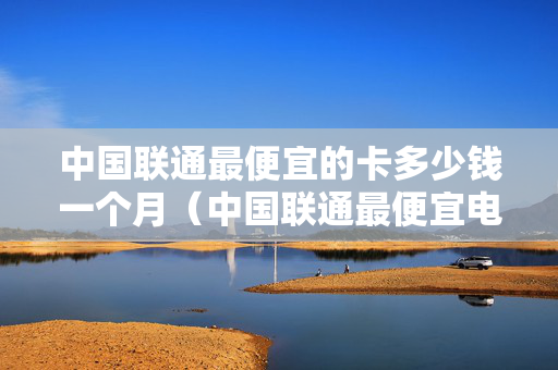 中国联通最便宜的卡多少钱一个月（中国联通最便宜电话卡）