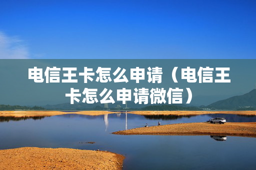 电信王卡怎么申请（电信王卡怎么申请微信）