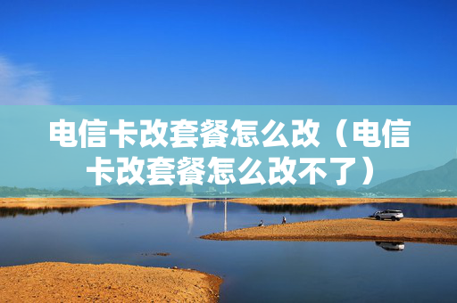 电信卡改套餐怎么改（电信卡改套餐怎么改不了）