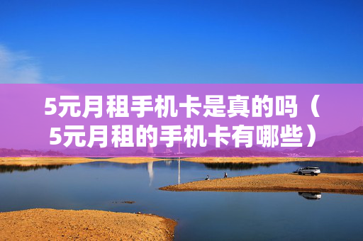 5元月租手机卡是真的吗（5元月租的手机卡有哪些）