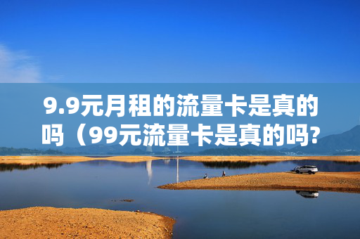 9.9元月租的流量卡是真的吗（99元流量卡是真的吗?）