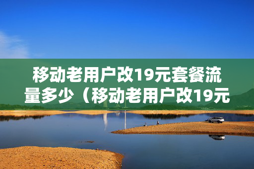 移动老用户改19元套餐流量多少（移动老用户改19元套餐流量多少钱一个G）