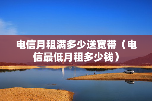 电信月租满多少送宽带（电信最低月租多少钱）