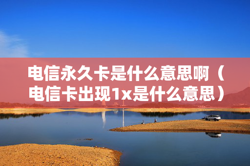 电信永久卡是什么意思啊（电信卡出现1x是什么意思）