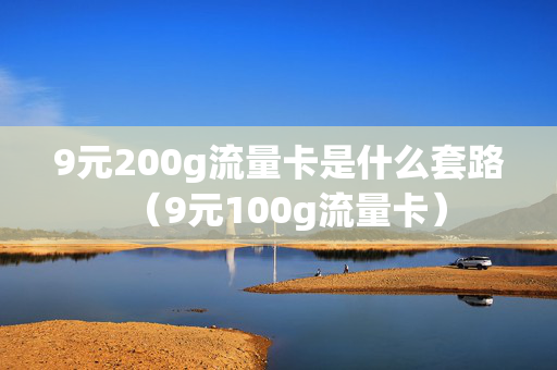 9元200g流量卡是什么套路（9元100g流量卡）