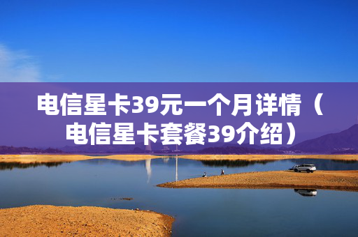 电信星卡39元一个月详情（电信星卡套餐39介绍）