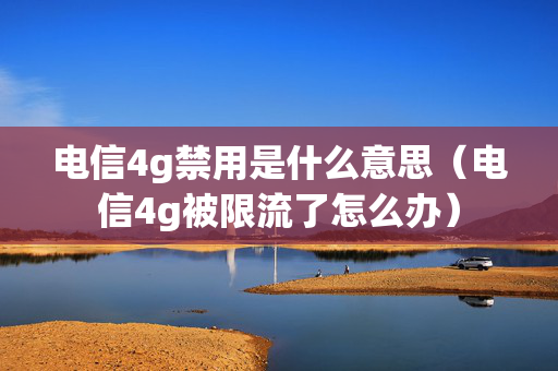 电信4g禁用是什么意思（电信4g被限流了怎么办）