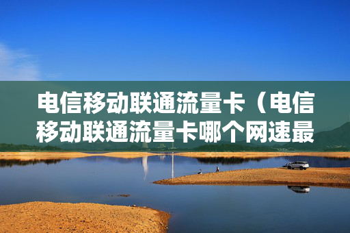 电信移动联通流量卡（电信移动联通流量卡哪个网速最好）
