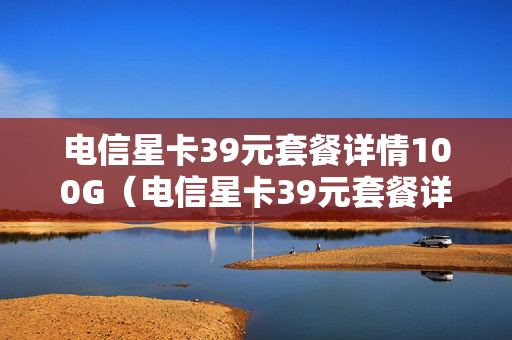 电信星卡39元套餐详情100G（电信星卡39元套餐详情2020）