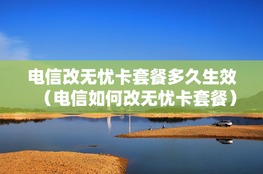 电信改无忧卡套餐多久生效（电信如何改无忧卡套餐）