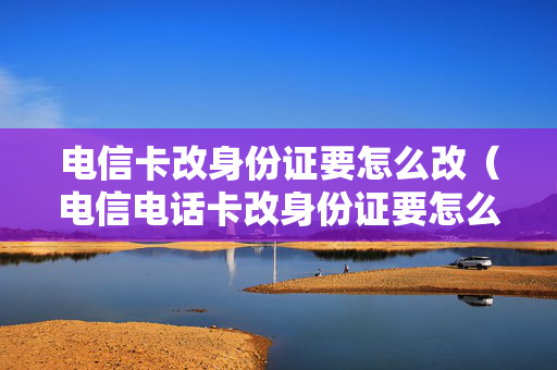 电信卡改身份证要怎么改（电信电话卡改身份证要怎么改）