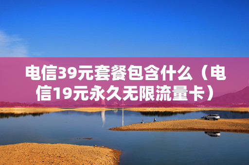 电信39元套餐包含什么（电信19元永久无限流量卡）