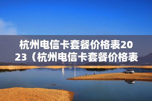 杭州电信卡套餐价格表2023（杭州电信卡套餐价格表2022）