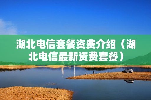 湖北电信套餐资费介绍（湖北电信最新资费套餐）