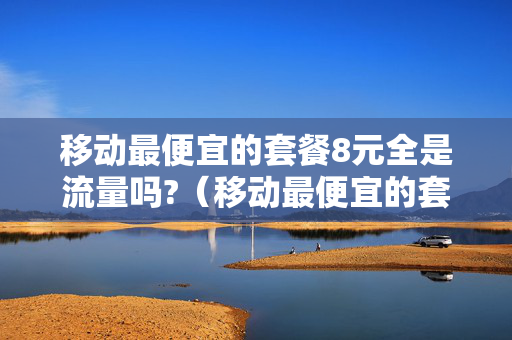 移动最便宜的套餐8元全是流量吗?（移动最便宜的套餐8元全是流量吗多少钱）