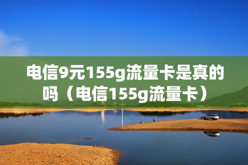 电信9元155g流量卡是真的吗（电信155g流量卡）