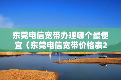 东莞电信宽带办理哪个最便宜（东莞电信宽带价格表2021）