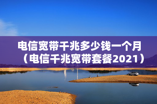电信宽带千兆多少钱一个月（电信千兆宽带套餐2021）