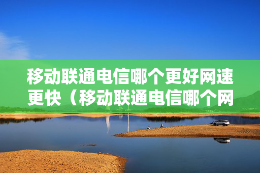 移动联通电信哪个更好网速更快（移动联通电信哪个网速好些）