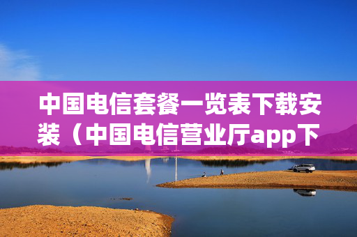 中国电信套餐一览表下载安装（中国电信营业厅app下载安装）
