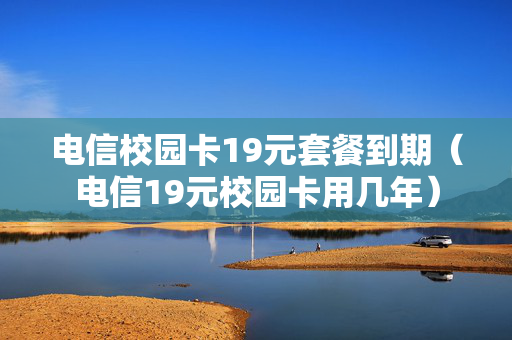 电信校园卡19元套餐到期（电信19元校园卡用几年）
