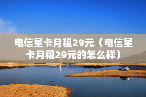 电信星卡月租29元（电信星卡月租29元的怎么样）