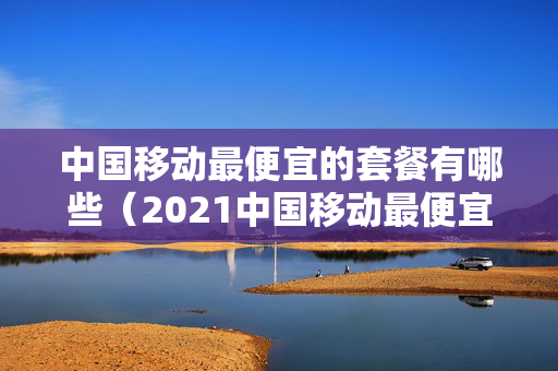 中国移动最便宜的套餐有哪些（2021中国移动最便宜的套餐）