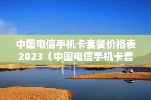 中国电信手机卡套餐价格表2023（中国电信手机卡套餐价格表2022上海）
