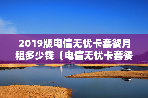2019版电信无忧卡套餐月租多少钱（电信无忧卡套餐详细）