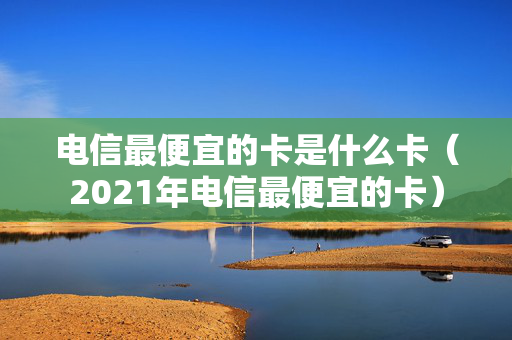电信最便宜的卡是什么卡（2021年电信最便宜的卡）