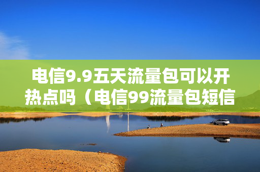 电信9.9五天流量包可以开热点吗（电信99流量包短信怎么开通）