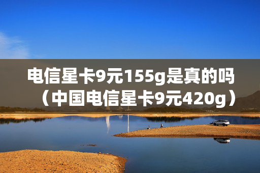 电信星卡9元155g是真的吗（中国电信星卡9元420g）