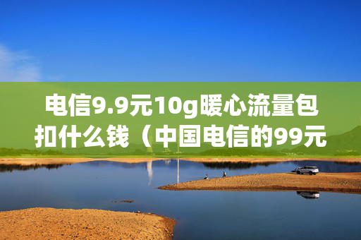 电信9.9元10g暖心流量包扣什么钱（中国电信的99元10g流量暖心包）