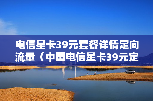 电信星卡39元套餐详情定向流量（中国电信星卡39元定向流量包括哪些软件）