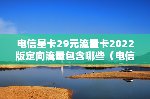 电信星卡29元流量卡2022版定向流量包含哪些（电信星卡29元套餐定向流量有哪些）