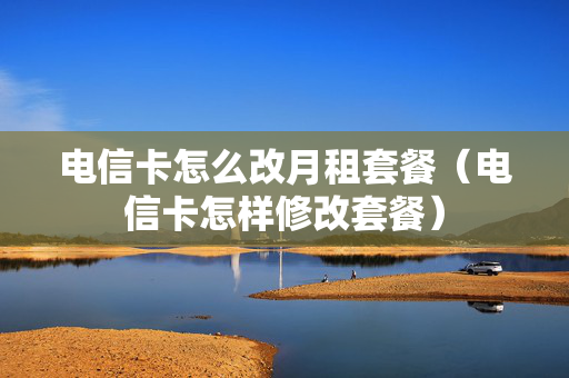 电信卡怎么改月租套餐（电信卡怎样修改套餐）