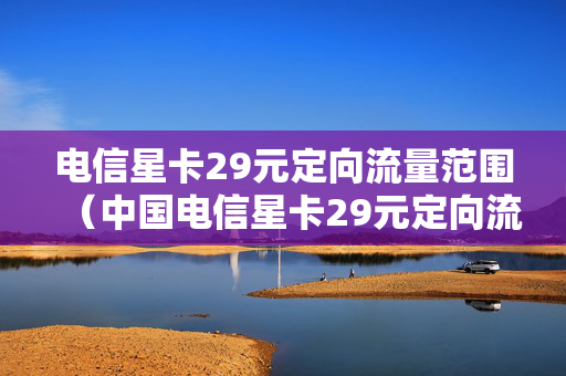 电信星卡29元定向流量范围（中国电信星卡29元定向流量包括哪些软件）